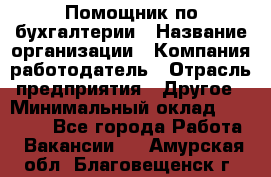 Помощник по бухгалтерии › Название организации ­ Компания-работодатель › Отрасль предприятия ­ Другое › Минимальный оклад ­ 27 000 - Все города Работа » Вакансии   . Амурская обл.,Благовещенск г.